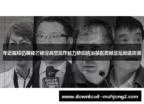 年近巅峰仍展锋芒穆涅高空轰炸能力依旧统治禁区震撼足坛掀进攻潮