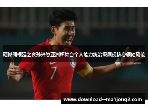硬撼阿根廷之夜孙兴慜亚洲杯舞台个人能力统治级展现核心领袖风范 硬撼阿根廷之夜孙兴慜亚洲杯舞台个人能力统治级展现核心领袖风范