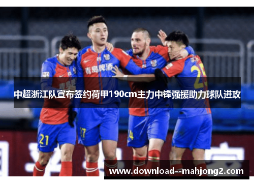 中超浙江队宣布签约荷甲190cm主力中锋强援助力球队进攻 中超浙江队宣布签约荷甲190cm主力中锋强援助力球队进攻